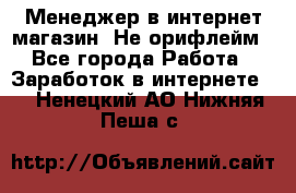 Менеджер в интернет-магазин. Не орифлейм - Все города Работа » Заработок в интернете   . Ненецкий АО,Нижняя Пеша с.